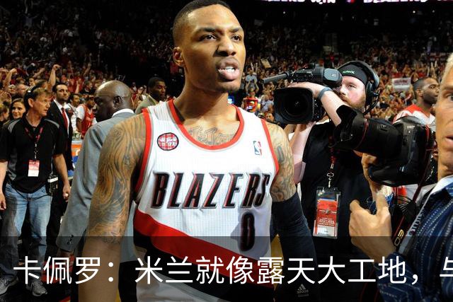 卡佩罗：米兰就像露天大工地，与国米差距短时间难弥补